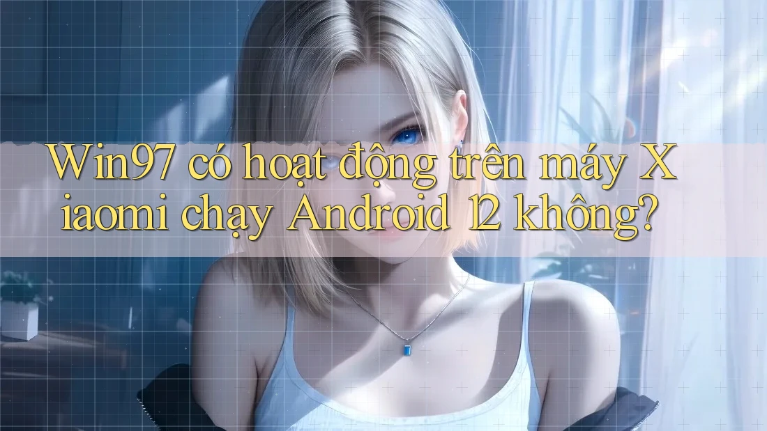 Win97 có hoạt động trên máy Xiaomi chạy Android 12 không? Win97 có hoạt động trên máy Xiaomi chạy Android 12 không?