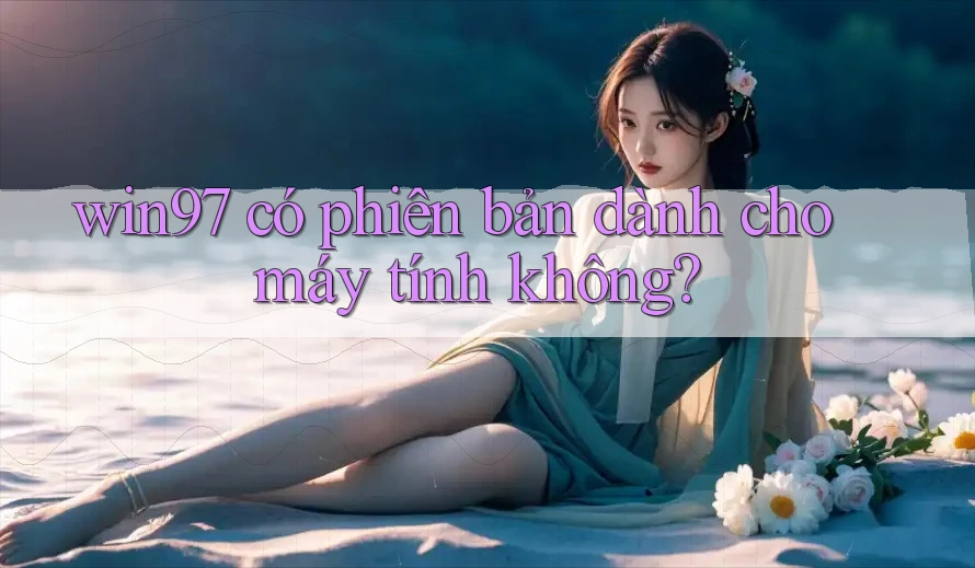 win97 có phiên bản dành cho máy tính không? win97 có phiên bản dành cho máy tính không?