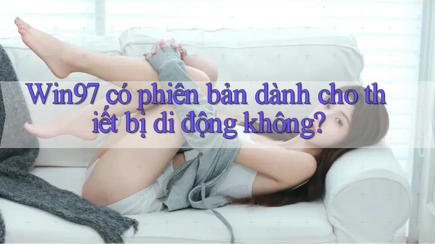 Win97 có phiên bản dành cho thiết bị di động không? Win97 có phiên bản dành cho thiết bị di động không?