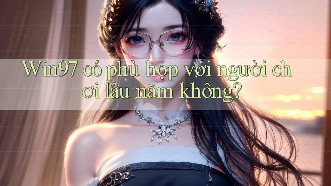 Win97 có phù hợp với người chơi lâu năm không? Win97 có phù hợp với người chơi lâu năm không?