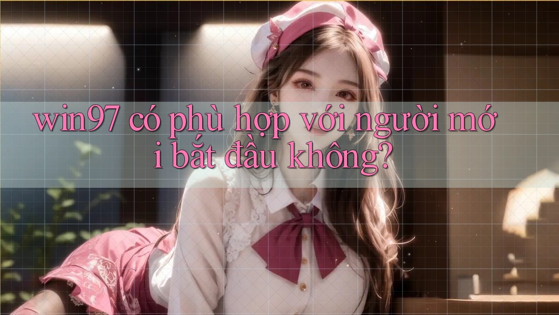 win97 có phù hợp với người mới bắt đầu không? win97 có phù hợp với người mới bắt đầu không?