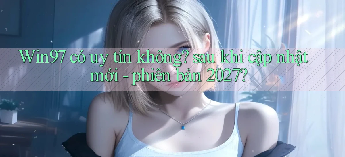 Win97 có uy tín không sau khi cập nhật mới   phiên bản 2027