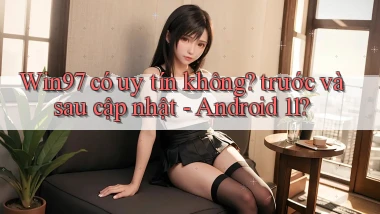 Win97 có uy tín không trước và sau cập nhật   Android 11