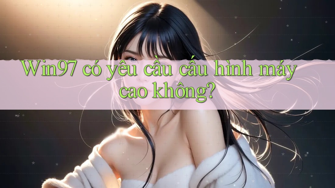 Win97 có yêu cầu cấu hình máy cao không? Win97 có yêu cầu cấu hình máy cao không?