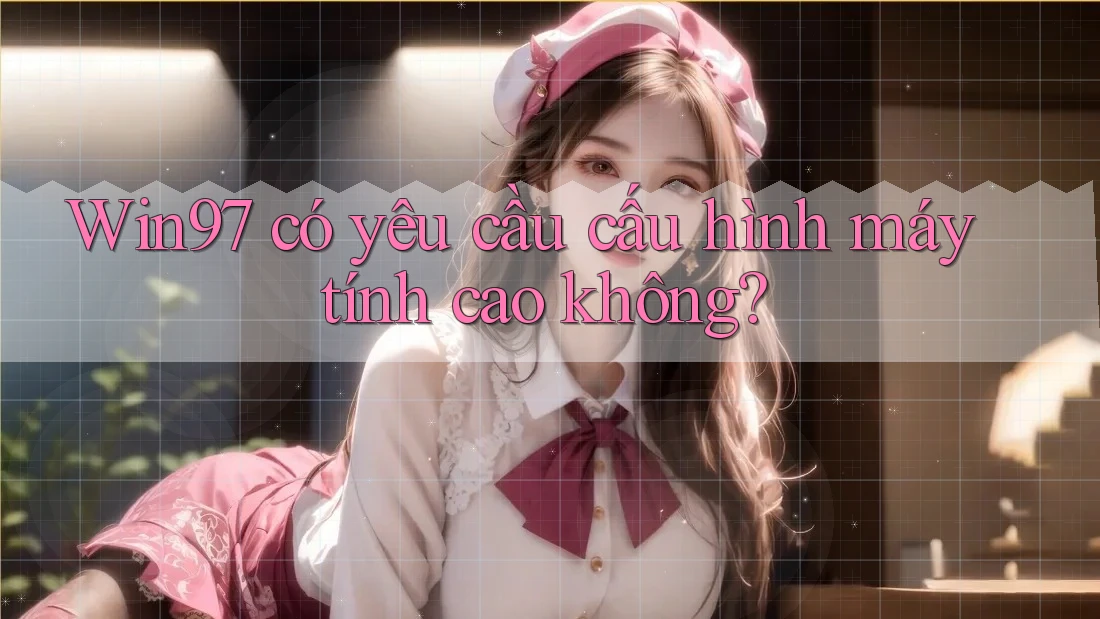 Win97 có yêu cầu cấu hình máy tính cao không? Win97 có yêu cầu cấu hình máy tính cao không?