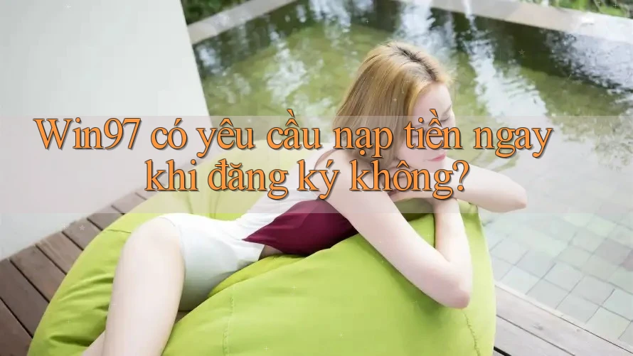 Win97 có yêu cầu nạp tiền ngay khi đăng ký không?