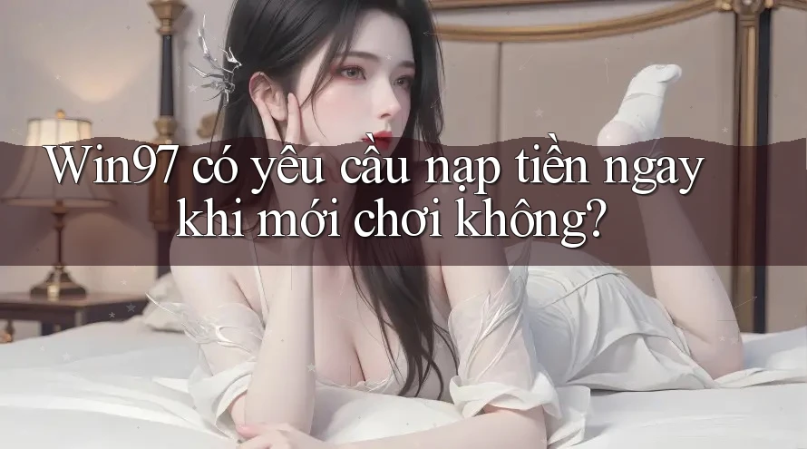 Win97 có yêu cầu nạp tiền ngay khi mới chơi không?