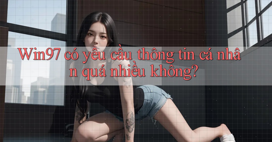 Win97 có yêu cầu thông tin cá nhân quá nhiều không? Win97 có yêu cầu thông tin cá nhân quá nhiều không?