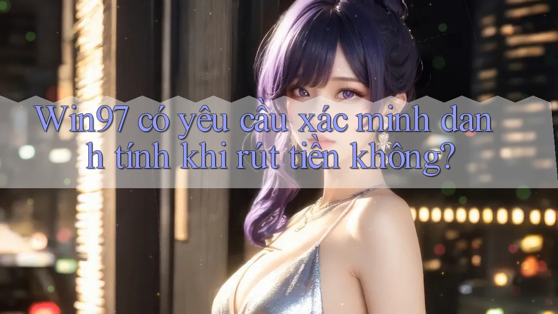 Win97 có yêu cầu xác minh danh tính khi rút tiền không? Win97 có yêu cầu xác minh danh tính khi rút tiền không?