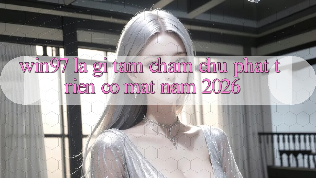 win97 Là Gì? Tầm Chăm chú Phát Triển Có mặt Năm 2026 win97 Là Gì? Tầm Chăm chú Phát Triển Có mặt Năm 2026