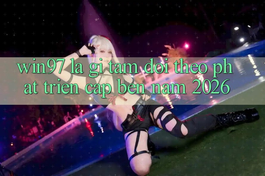 win97 Là Gì? Tầm Dõi theo Phát Triển Cập bến Năm 2026