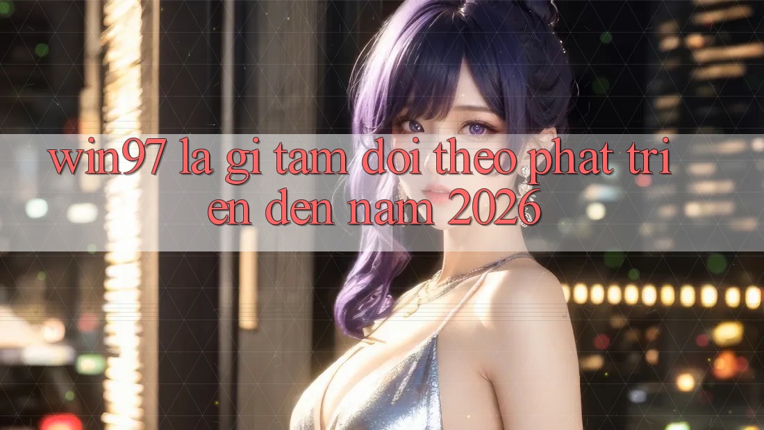 win97 Là Gì? Tầm Dõi theo Phát Triển Đến Năm 2026