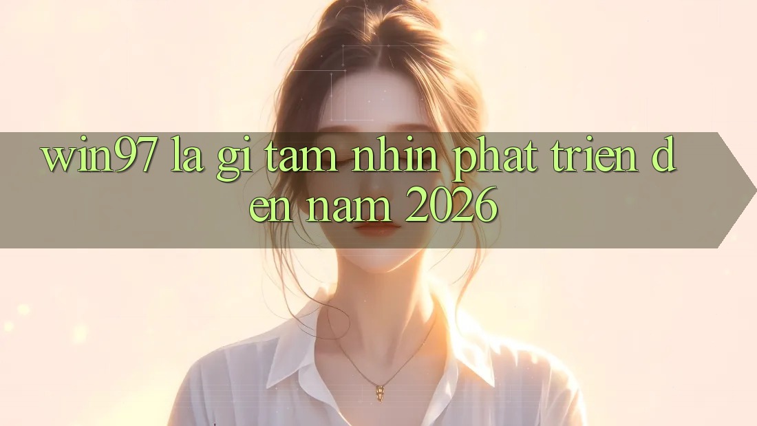 win97 Là Gì? Tầm Nhìn Phát Triển Đến Năm 2026 win97 Là Gì? Tầm Nhìn Phát Triển Đến Năm 2026
