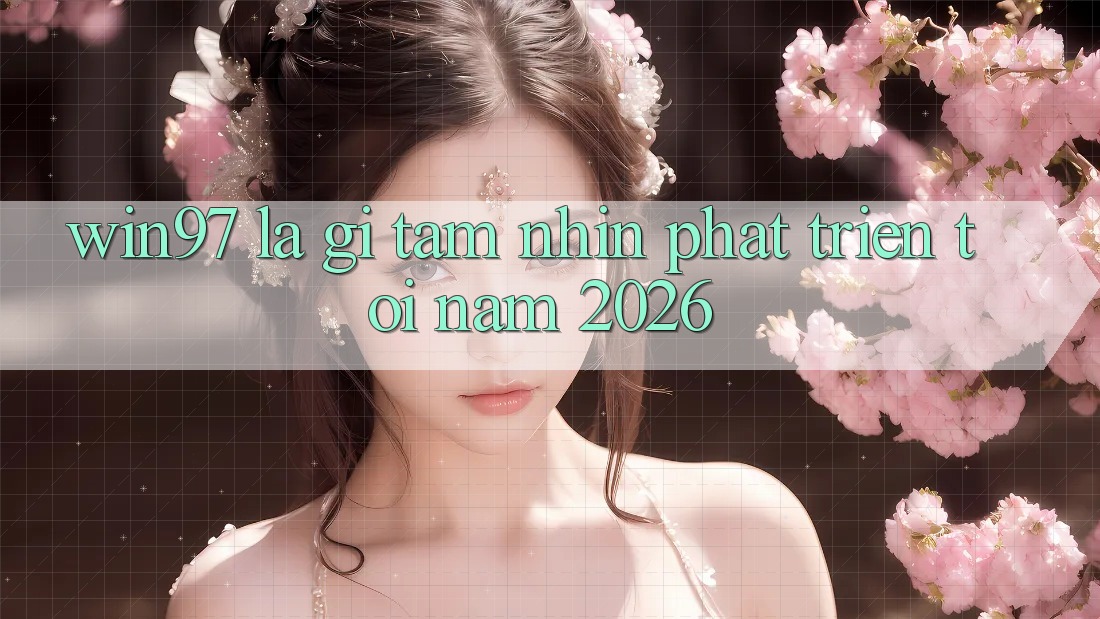 win97 Là Gì? Tầm Nhìn Phát Triển Tới Năm 2026 win97 Là Gì? Tầm Nhìn Phát Triển Tới Năm 2026