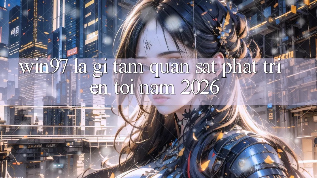 win97 Là Gì? Tầm Quan sát Phát Triển Tới Năm 2026 win97 Là Gì? Tầm Quan sát Phát Triển Tới Năm 2026