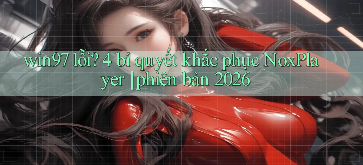 win97 lỗi 4 bí quyết khắc phục NoxPlayer phiên bản 2026