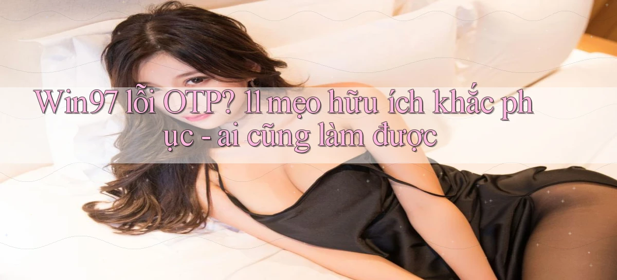 Win97 lỗi OTP 11 mẹo hữu ích khắc phục   ai cũng làm được