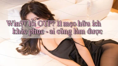Win97 lỗi OTP 11 mẹo hữu ích khắc phục   ai cũng làm được