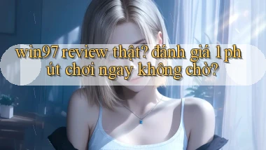win97 review thật đánh giá 1 phút chơi ngay không chờ