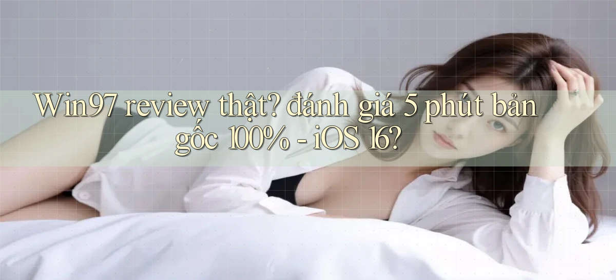 Win97 review thật đánh giá 5 phút bản gốc 100%   iOS 16