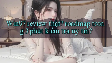 Win97 review thật roadmap trong 3 phút kiểm tra uy tín