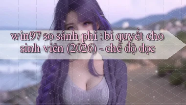 win97 so sánh phí bí quyết cho sinh viên (2026)   chế độ dọc