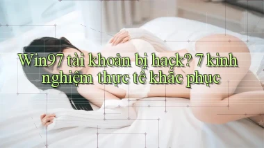 Win97 tài khoản bị hack 7 kinh nghiệm thực tế khắc phục