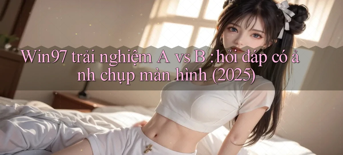 Win97 trải nghiệm A vs B hỏi đáp có ảnh chụp màn hình (2025)