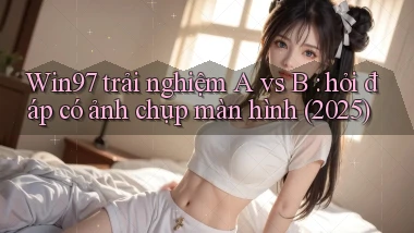 Win97 trải nghiệm A vs B hỏi đáp có ảnh chụp màn hình (2025)