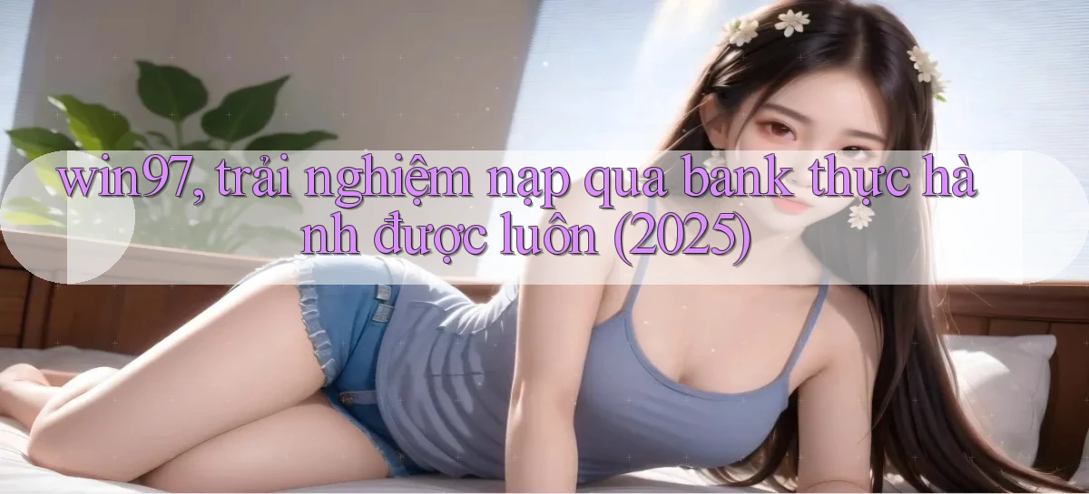 win97, trải nghiệm nạp qua bank thực hành được luôn (2025)
