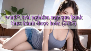 win97, trải nghiệm nạp qua bank thực hành được luôn (2025)